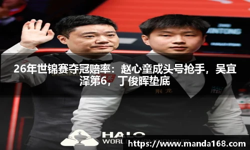 26年世锦赛夺冠赔率：赵心童成头号抢手，吴宜泽第6，丁俊晖垫底