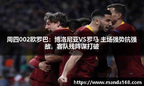 周四002欧罗巴：博洛尼亚VS罗马 主场强势抗强敌，客队残阵谋打破