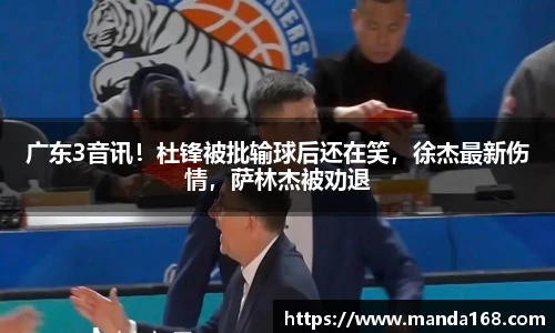 广东3音讯！杜锋被批输球后还在笑，徐杰最新伤情，萨林杰被劝退
