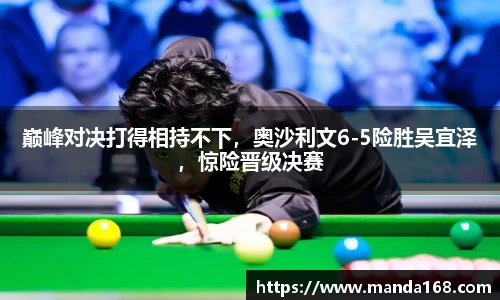 巅峰对决打得相持不下，奥沙利文6-5险胜吴宜泽，惊险晋级决赛