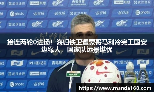 接连两轮0进场！海归铁卫遭蒙哥马利冷完工国安边缘人，国家队远景堪忧